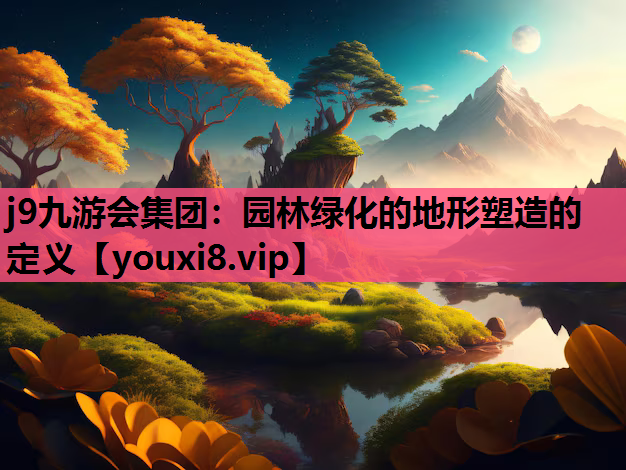 j9九游会集团：园林绿化的地形塑造的定义