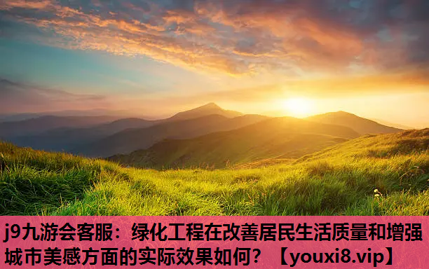 j9九游会客服：绿化工程在改善居民生活质量和增强城市美感方面的实际效果如何？