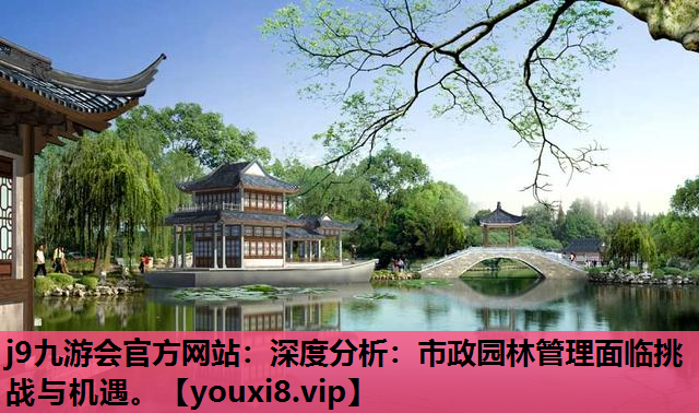 j9九游会官方网站：深度分析：市政园林管理面临挑战与机遇。