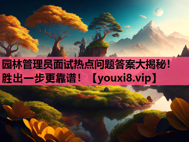 园林管理员面试热点问题答案大揭秘！胜出一步更靠谱！