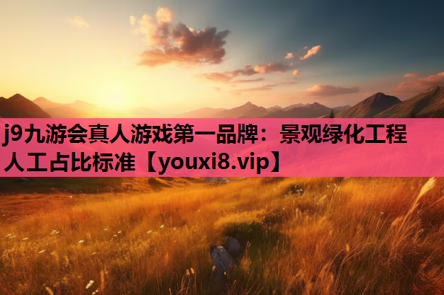 j9九游会真人游戏第一品牌：景观绿化工程人工占比标准