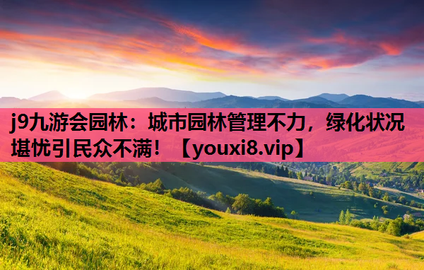 j9九游会园林：城市园林管理不力，绿化状况堪忧引民众不满！