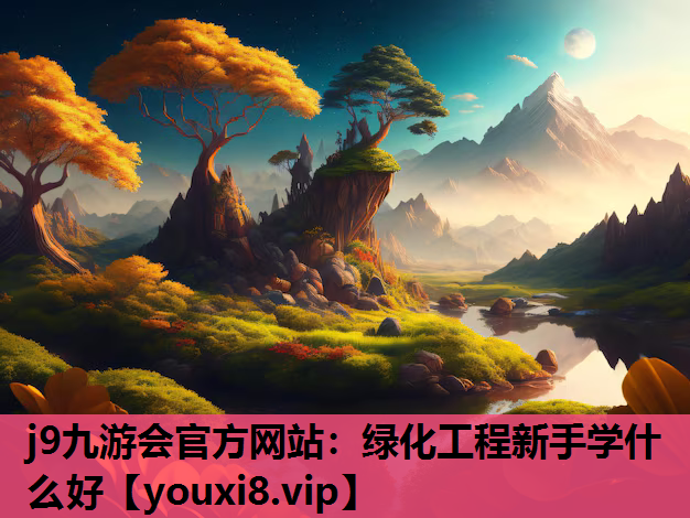 j9九游会官方网站：绿化工程新手学什么好
