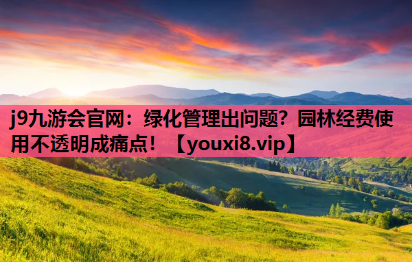 j9九游会官网：绿化管理出问题？园林经费使用不透明成痛点！