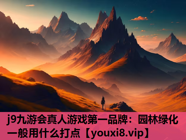 j9九游会真人游戏第一品牌：园林绿化一般用什么打点