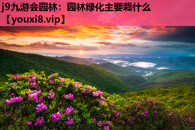 j9九游会园林：园林绿化主要栽什么