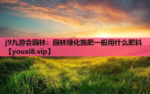 j9九游会园林：园林绿化施肥一般用什么肥料