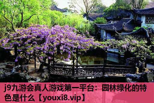 j9九游会真人游戏第一平台：园林绿化的特色是什么