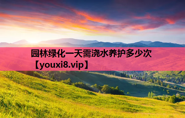 园林绿化一天需浇水养护多少次