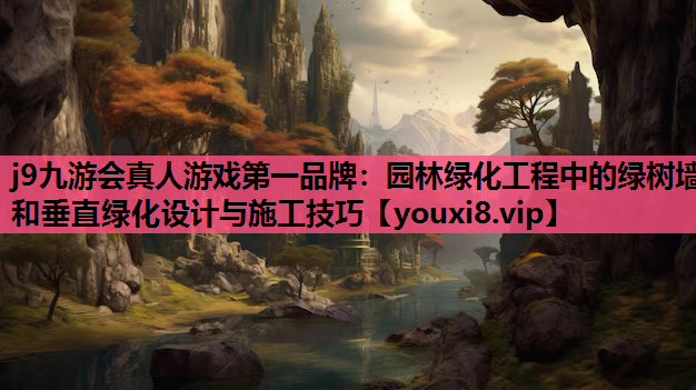 j9九游会真人游戏第一品牌：园林绿化工程中的绿树墙和垂直绿化设计与施工技巧