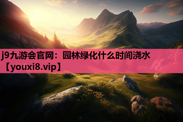 j9九游会官网：园林绿化什么时间浇水