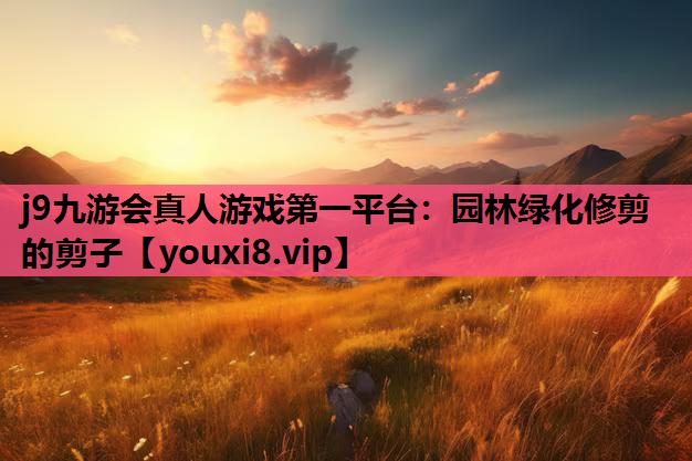 j9九游会真人游戏第一平台：园林绿化修剪的剪子