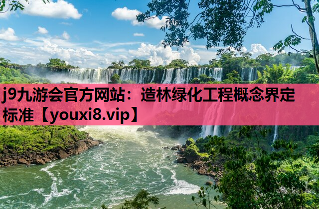 j9九游会官方网站：造林绿化工程概念界定标准