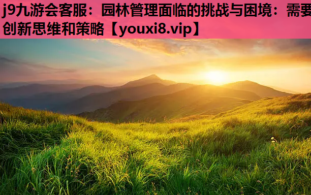 j9九游会客服：园林管理面临的挑战与困境：需要创新思维和策略