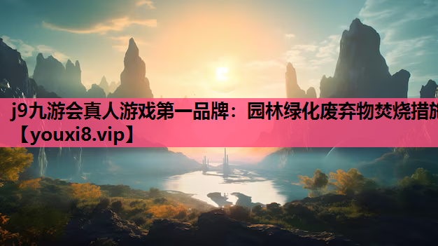 j9九游会真人游戏第一品牌：园林绿化废弃物焚烧措施
