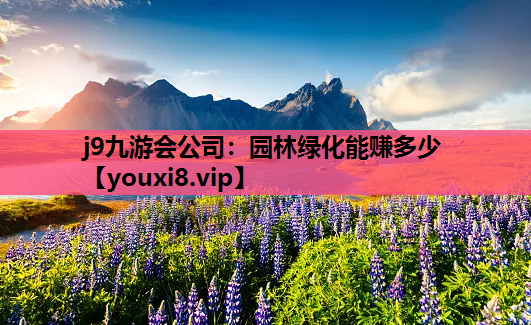 j9九游会公司：园林绿化能赚多少