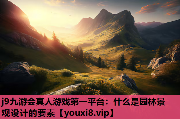 j9九游会真人游戏第一平台：什么是园林景观设计的要素
