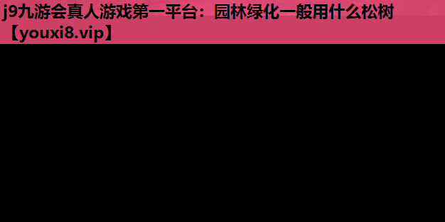 j9九游会真人游戏第一平台：园林绿化一般用什么松树