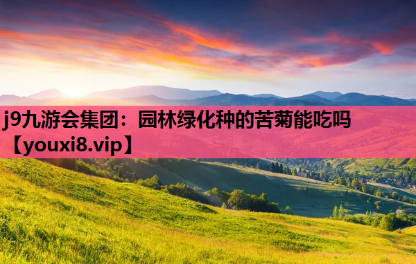 j9九游会集团：园林绿化种的苦菊能吃吗