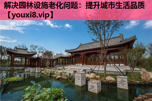 解决园林设施老化问题：提升城市生活品质