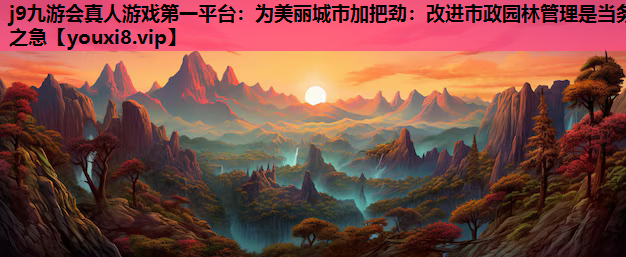 j9九游会真人游戏第一平台：为美丽城市加把劲：改进市政园林管理是当务之急