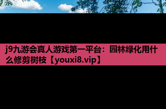 j9九游会真人游戏第一平台：园林绿化用什么修剪树枝