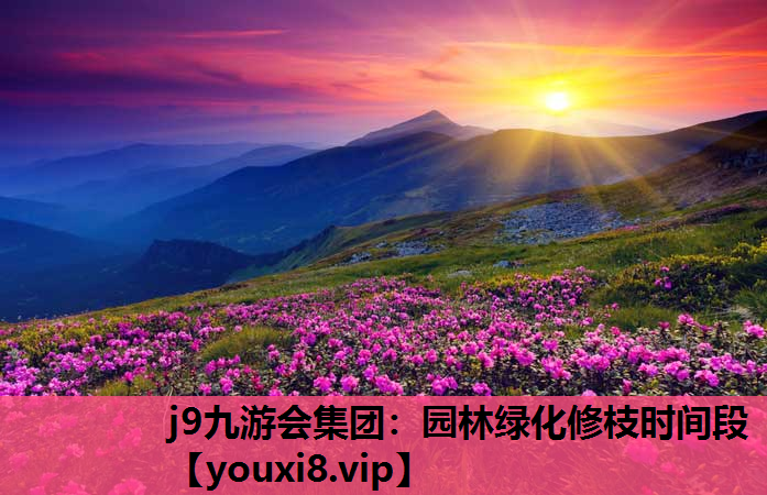 j9九游会集团：园林绿化修枝时间段
