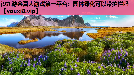 j9九游会真人游戏第一平台：园林绿化可以带护栏吗