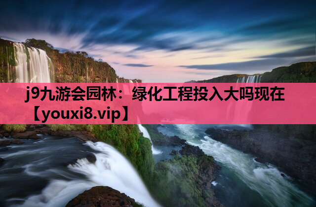 j9九游会园林：绿化工程投入大吗现在