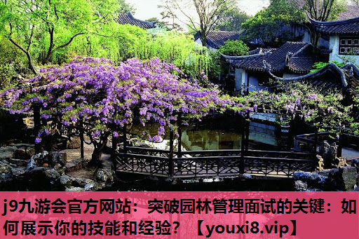 j9九游会官方网站：突破园林管理面试的关键：如何展示你的技能和经验？