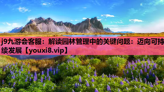 j9九游会客服：解读园林管理中的关键问题：迈向可持续发展