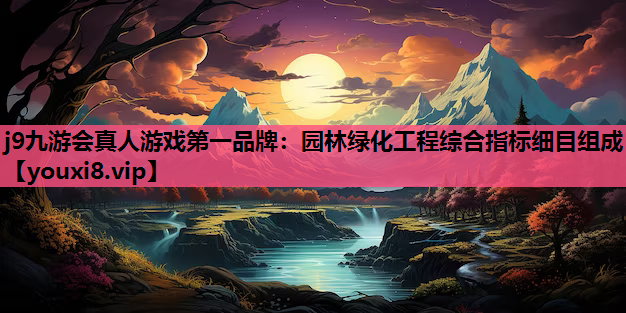 j9九游会真人游戏第一品牌：园林绿化工程综合指标细目组成