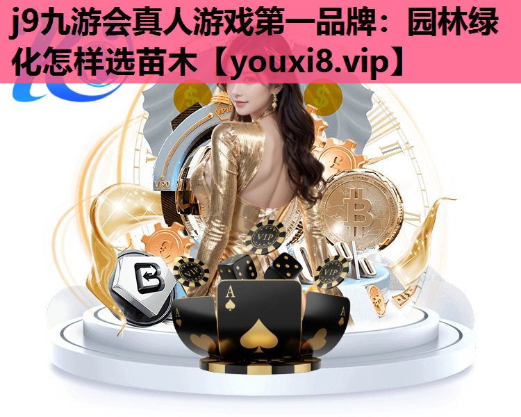 j9九游会真人游戏第一品牌：园林绿化怎样选苗木
