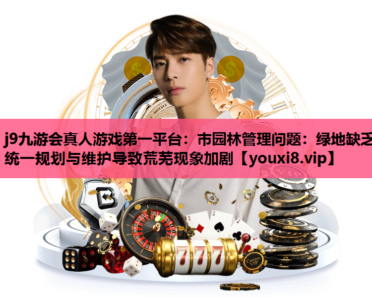 j9九游会真人游戏第一平台：市园林管理问题：绿地缺乏统一规划与维护导致荒芜现象加剧