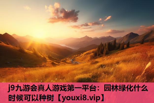 j9九游会真人游戏第一平台：园林绿化什么时候可以种树