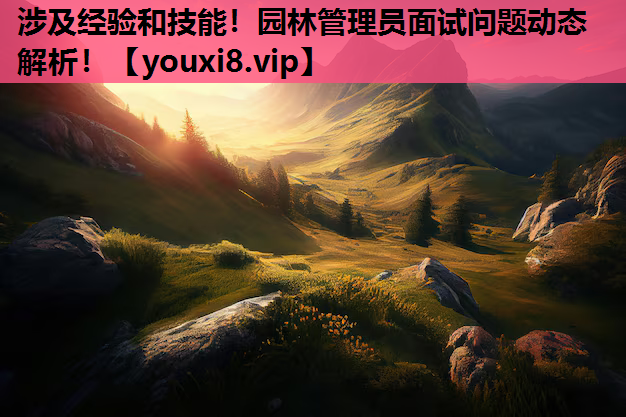 涉及经验和技能！园林管理员面试问题动态解析！