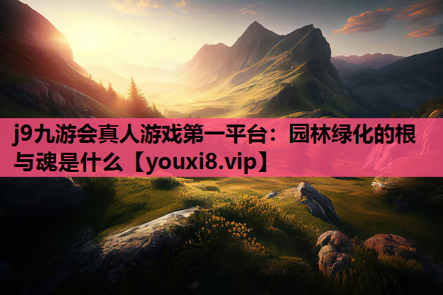j9九游会真人游戏第一平台：园林绿化的根与魂是什么