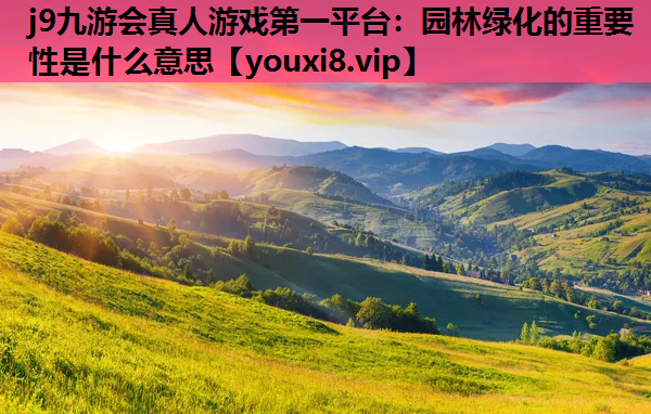 j9九游会真人游戏第一平台：园林绿化的重要性是什么意思