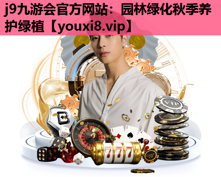 j9九游会官方网站：园林绿化秋季养护绿植