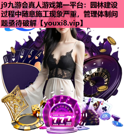 j9九游会真人游戏第一平台：园林建设过程中随意施工现象严重，管理体制问题亟待破解