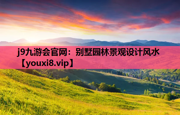 j9九游会官网：别墅园林景观设计风水