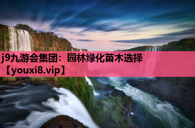 j9九游会集团：园林绿化苗木选择