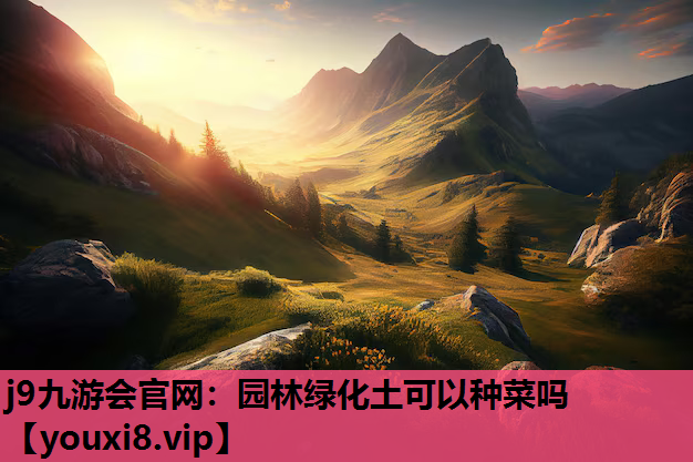 j9九游会官网：园林绿化土可以种菜吗