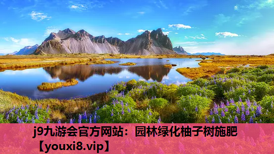 j9九游会官方网站：园林绿化柚子树施肥