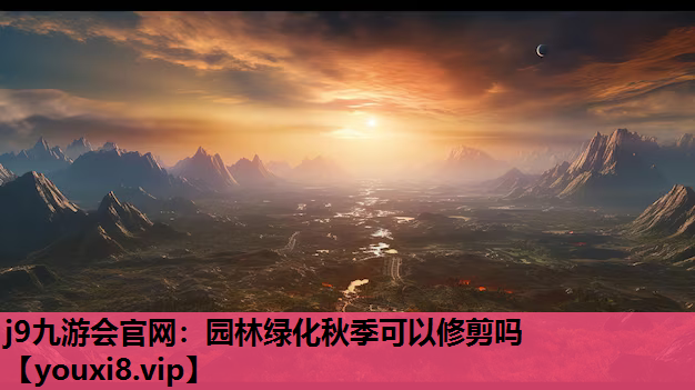 j9九游会官网：园林绿化秋季可以修剪吗