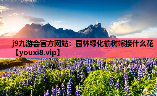 j9九游会官方网站：园林绿化榆树嫁接什么花