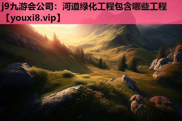 j9九游会公司：河道绿化工程包含哪些工程