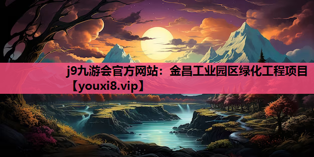 j9九游会官方网站：金昌工业园区绿化工程项目