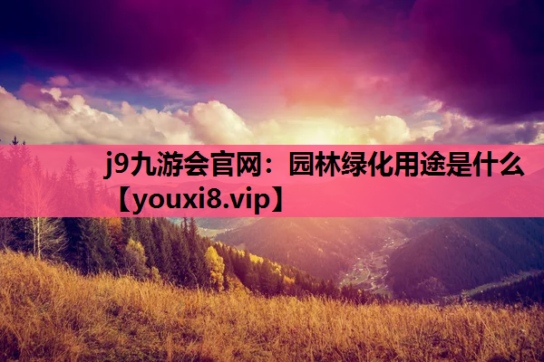 j9九游会官网：园林绿化用途是什么