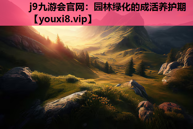 j9九游会官网：园林绿化的成活养护期